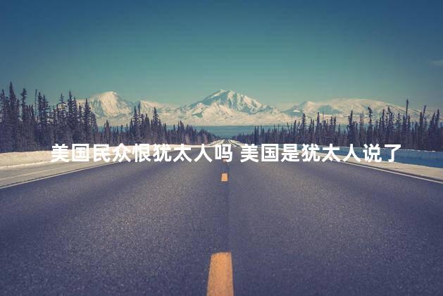 美国民众恨犹太人吗 美国是犹太人说了算吗